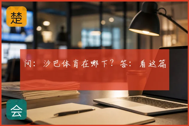 问：沙巴体育在哪下？答：看这篇